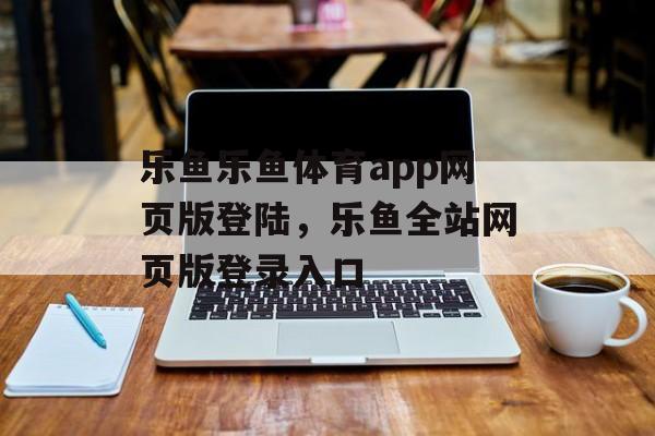 乐鱼乐鱼体育app网页版登陆，乐鱼全站网页版登录入口