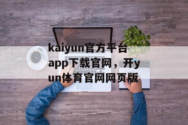 kaiyun官方平台app下载官网，开yun体育官网网页版